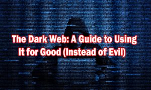 The Dark Web A Guide to Using It for Good Instead of Evil